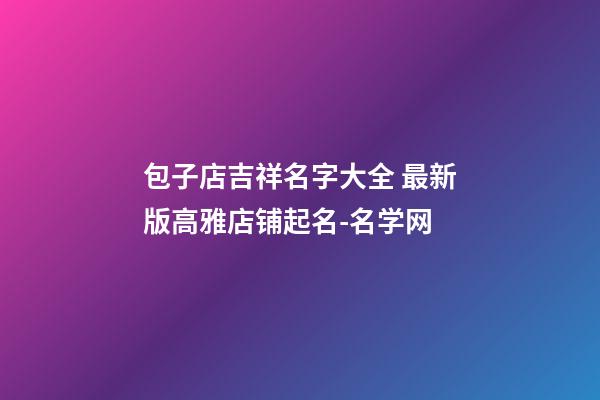 包子店吉祥名字大全 最新版高雅店铺起名-名学网-第1张-店铺起名-玄机派